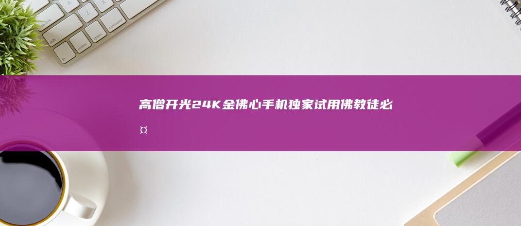 高僧开光24K金佛心手机独家试用-佛教徒必备手机高僧开光24K金佛心手机独家试用-佛教徒必备手机佛手机-正在阅读-正在阅读-佛教徒必备手机-高僧开光24K金佛心手机独家试用-佛教徒必备手机高僧开光24K金佛心手机独家试用